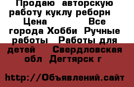 Продаю  авторскую работу куклу-реборн  › Цена ­ 27 000 - Все города Хобби. Ручные работы » Работы для детей   . Свердловская обл.,Дегтярск г.